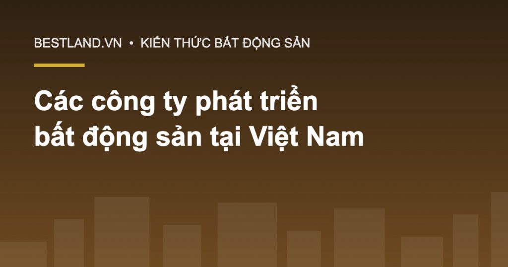 Các công ty phát triển bất động sản tiêu biểu tại Việt Nam - Bestland