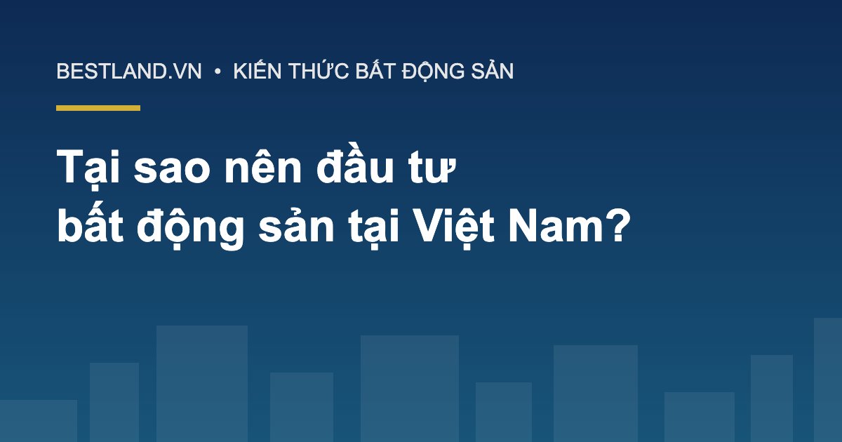 Tại sao nên đầu tư bất động sản tại Việt Nam - Bestland